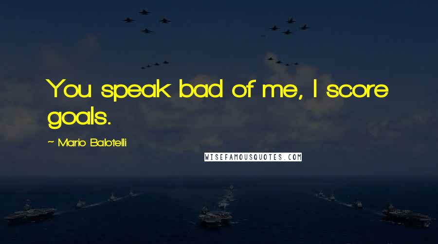 Mario Balotelli Quotes: You speak bad of me, I score goals.