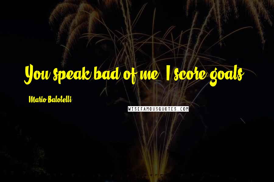 Mario Balotelli Quotes: You speak bad of me, I score goals.