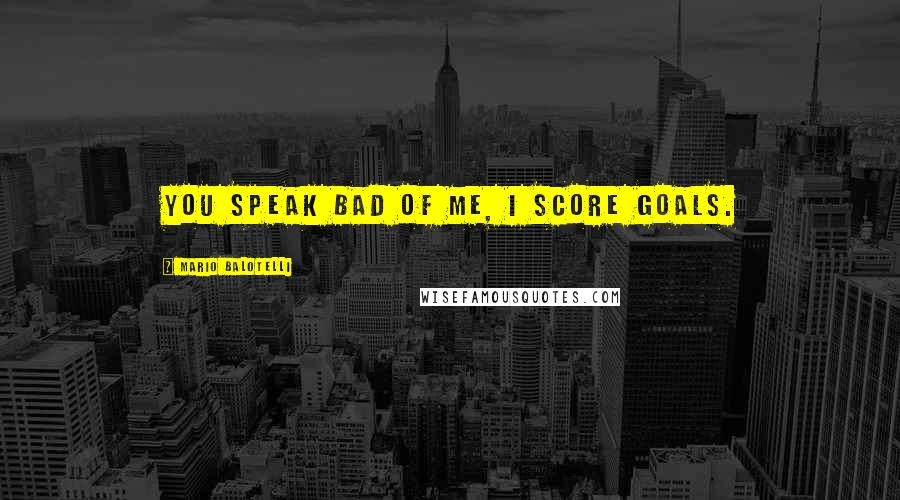 Mario Balotelli Quotes: You speak bad of me, I score goals.