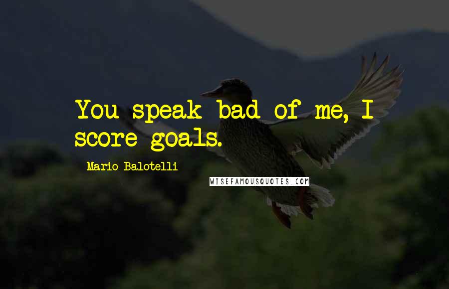 Mario Balotelli Quotes: You speak bad of me, I score goals.