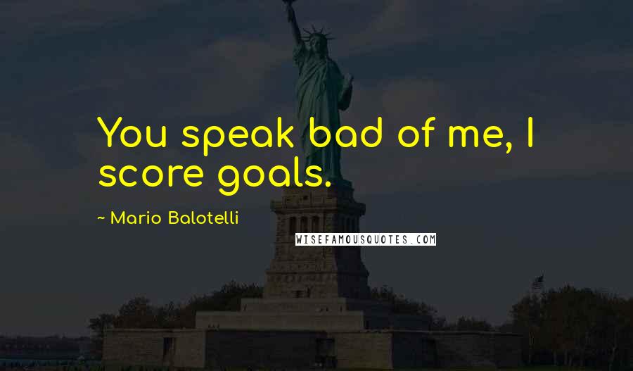 Mario Balotelli Quotes: You speak bad of me, I score goals.