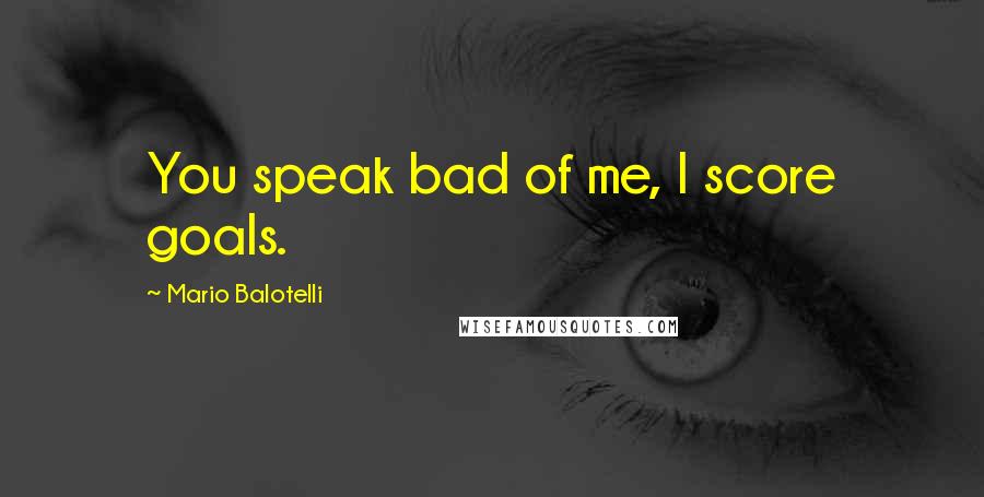 Mario Balotelli Quotes: You speak bad of me, I score goals.
