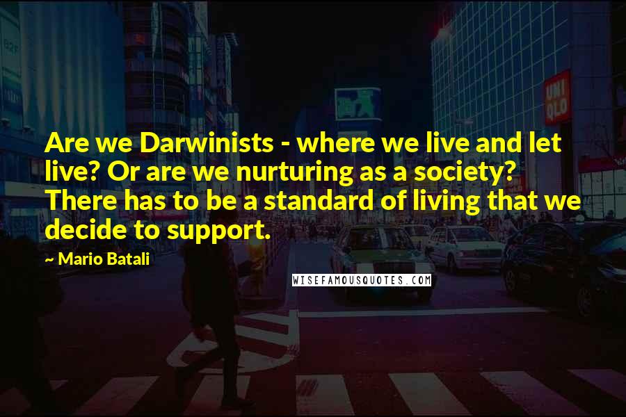 Mario Batali Quotes: Are we Darwinists - where we live and let live? Or are we nurturing as a society? There has to be a standard of living that we decide to support.