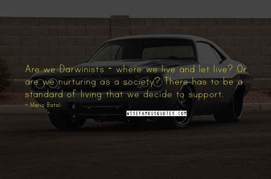 Mario Batali Quotes: Are we Darwinists - where we live and let live? Or are we nurturing as a society? There has to be a standard of living that we decide to support.