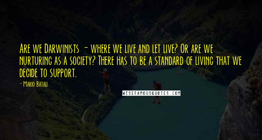 Mario Batali Quotes: Are we Darwinists - where we live and let live? Or are we nurturing as a society? There has to be a standard of living that we decide to support.