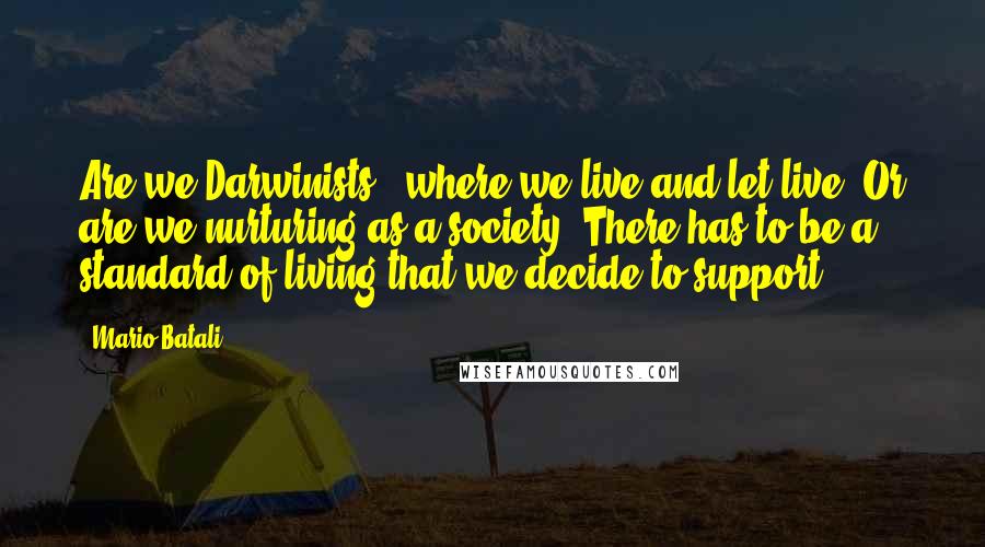 Mario Batali Quotes: Are we Darwinists - where we live and let live? Or are we nurturing as a society? There has to be a standard of living that we decide to support.