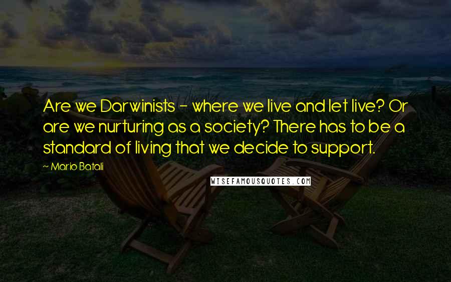 Mario Batali Quotes: Are we Darwinists - where we live and let live? Or are we nurturing as a society? There has to be a standard of living that we decide to support.