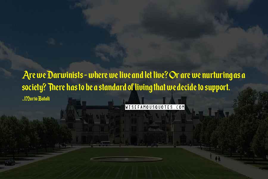 Mario Batali Quotes: Are we Darwinists - where we live and let live? Or are we nurturing as a society? There has to be a standard of living that we decide to support.