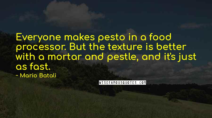 Mario Batali Quotes: Everyone makes pesto in a food processor. But the texture is better with a mortar and pestle, and it's just as fast.
