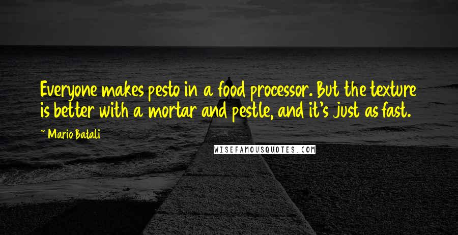 Mario Batali Quotes: Everyone makes pesto in a food processor. But the texture is better with a mortar and pestle, and it's just as fast.