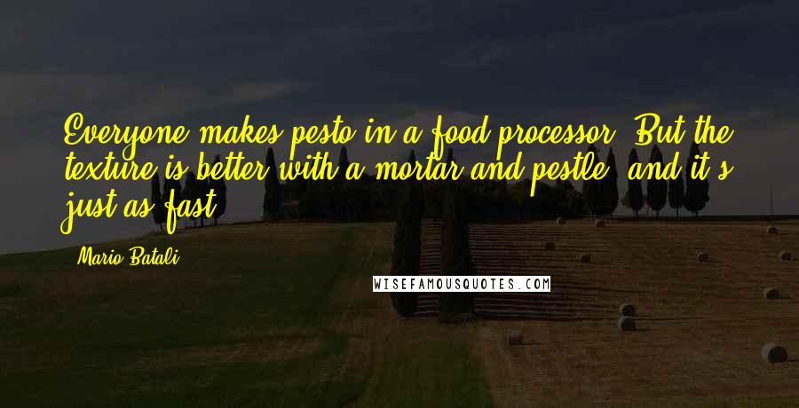 Mario Batali Quotes: Everyone makes pesto in a food processor. But the texture is better with a mortar and pestle, and it's just as fast.
