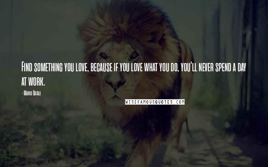 Mario Batali Quotes: Find something you love, because if you love what you do, you'll never spend a day at work.