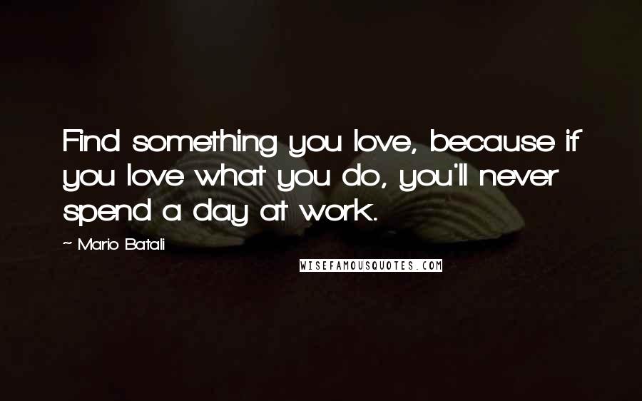 Mario Batali Quotes: Find something you love, because if you love what you do, you'll never spend a day at work.