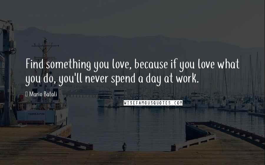 Mario Batali Quotes: Find something you love, because if you love what you do, you'll never spend a day at work.