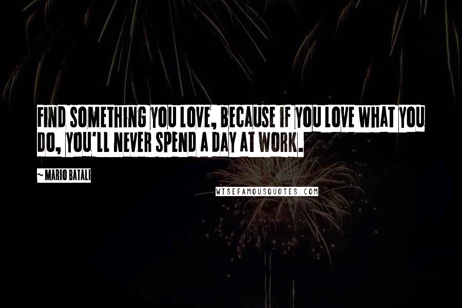 Mario Batali Quotes: Find something you love, because if you love what you do, you'll never spend a day at work.