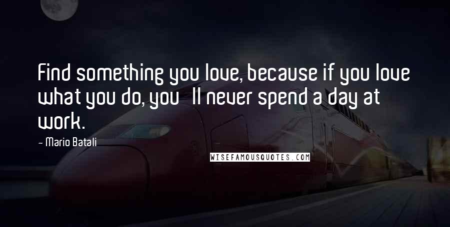 Mario Batali Quotes: Find something you love, because if you love what you do, you'll never spend a day at work.