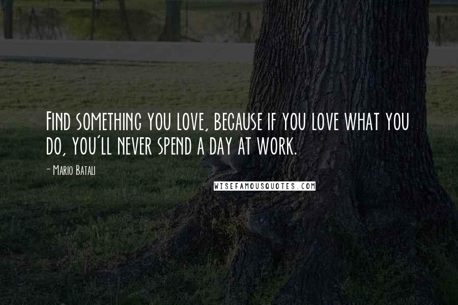 Mario Batali Quotes: Find something you love, because if you love what you do, you'll never spend a day at work.