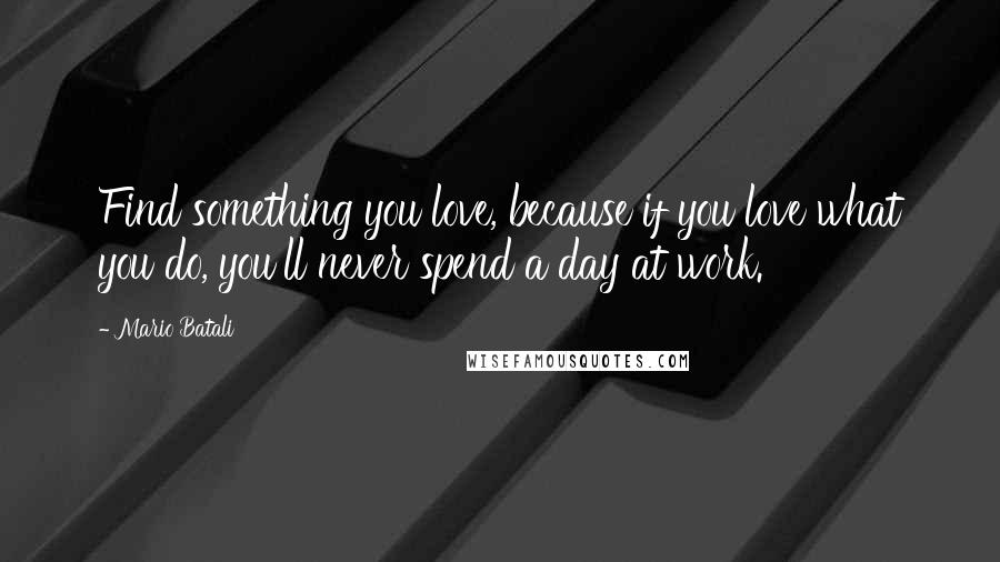 Mario Batali Quotes: Find something you love, because if you love what you do, you'll never spend a day at work.