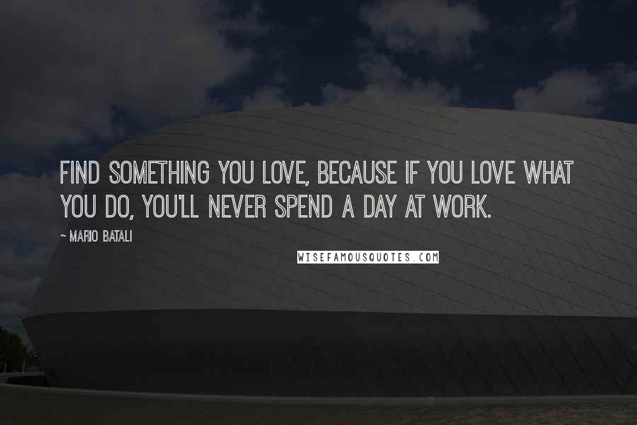 Mario Batali Quotes: Find something you love, because if you love what you do, you'll never spend a day at work.