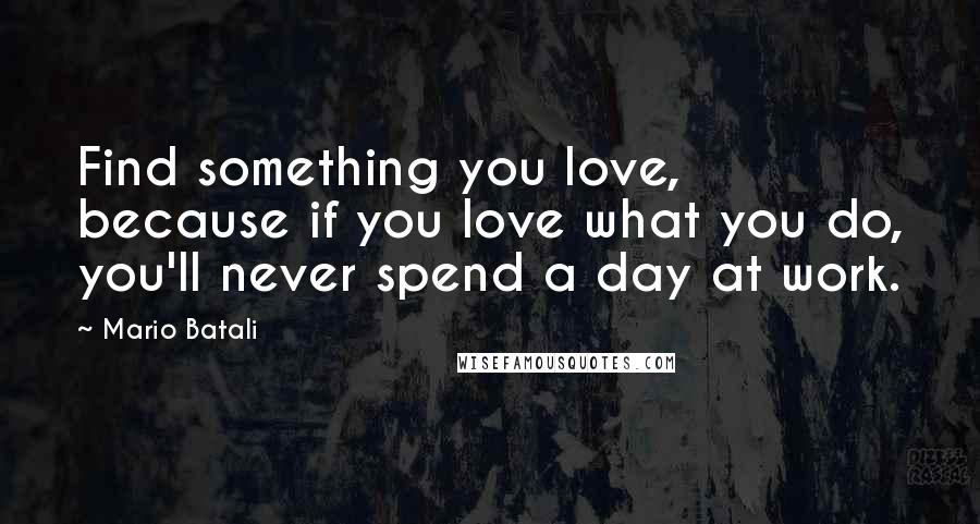 Mario Batali Quotes: Find something you love, because if you love what you do, you'll never spend a day at work.