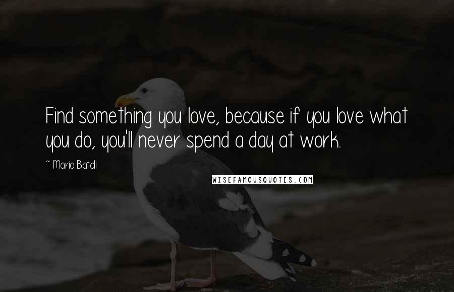 Mario Batali Quotes: Find something you love, because if you love what you do, you'll never spend a day at work.