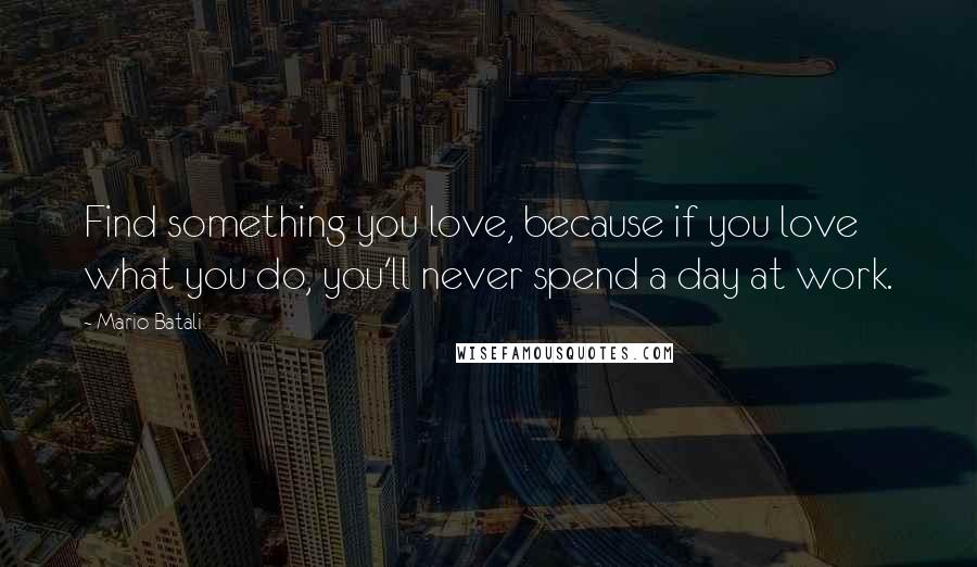 Mario Batali Quotes: Find something you love, because if you love what you do, you'll never spend a day at work.