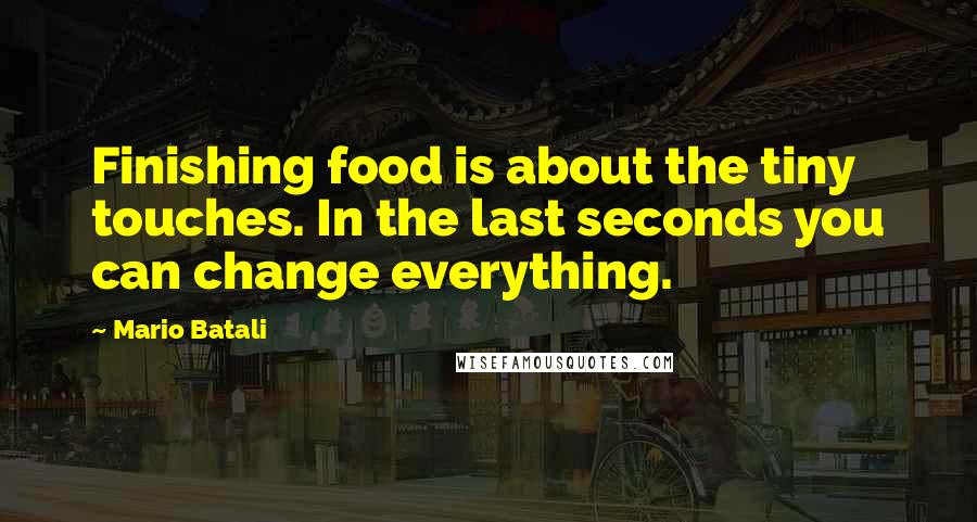 Mario Batali Quotes: Finishing food is about the tiny touches. In the last seconds you can change everything.