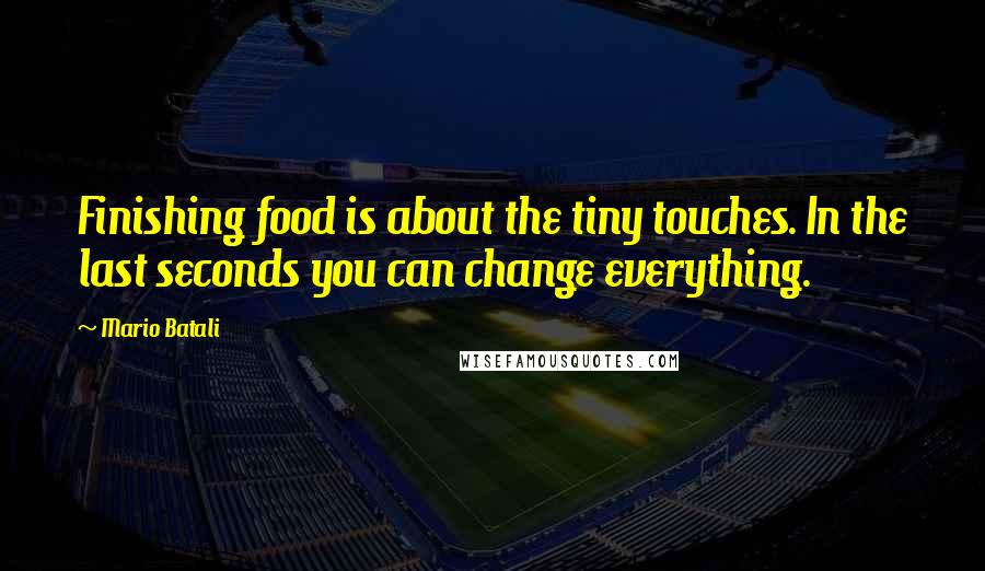 Mario Batali Quotes: Finishing food is about the tiny touches. In the last seconds you can change everything.