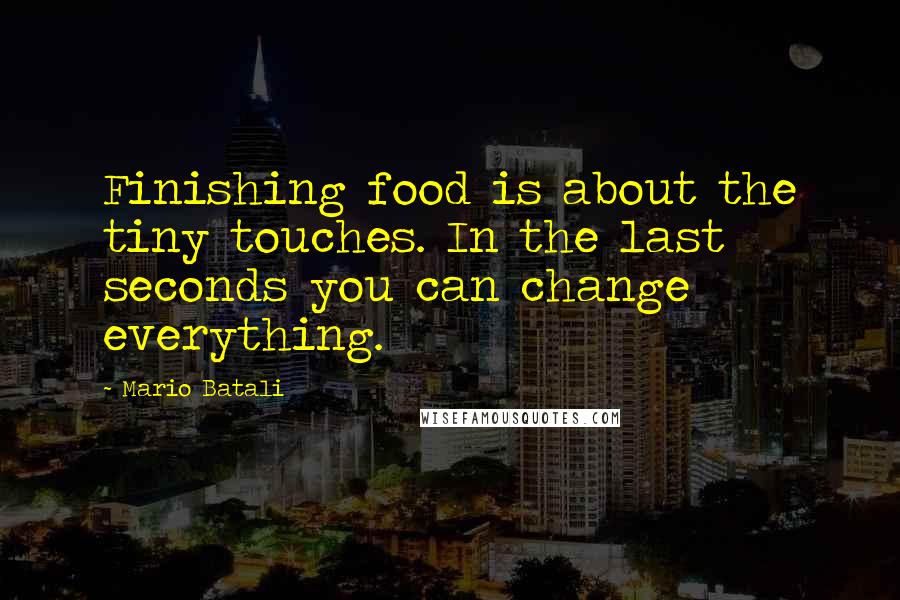 Mario Batali Quotes: Finishing food is about the tiny touches. In the last seconds you can change everything.