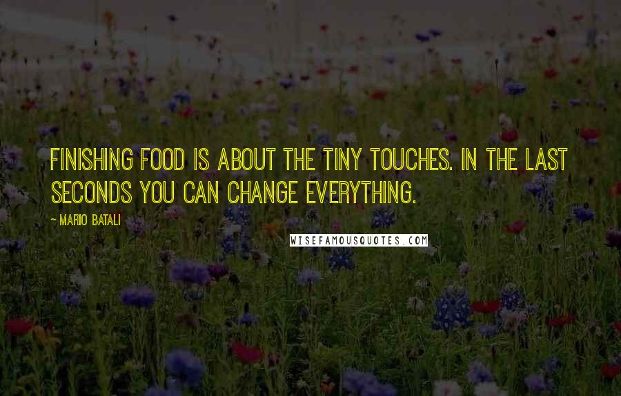 Mario Batali Quotes: Finishing food is about the tiny touches. In the last seconds you can change everything.