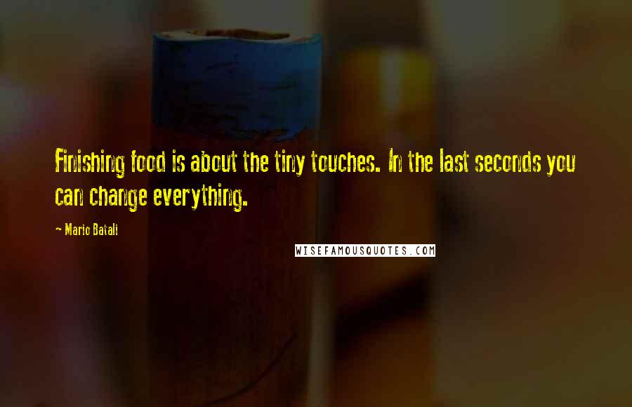 Mario Batali Quotes: Finishing food is about the tiny touches. In the last seconds you can change everything.