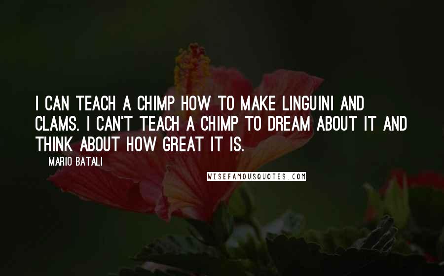 Mario Batali Quotes: I can teach a chimp how to make linguini and clams. I can't teach a chimp to dream about it and think about how great it is.