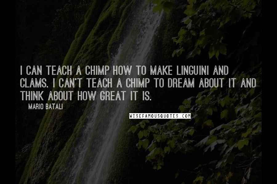 Mario Batali Quotes: I can teach a chimp how to make linguini and clams. I can't teach a chimp to dream about it and think about how great it is.