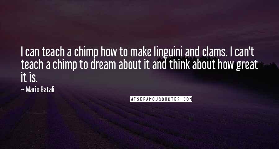 Mario Batali Quotes: I can teach a chimp how to make linguini and clams. I can't teach a chimp to dream about it and think about how great it is.