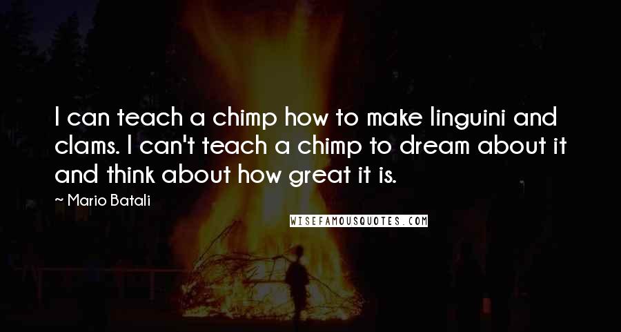 Mario Batali Quotes: I can teach a chimp how to make linguini and clams. I can't teach a chimp to dream about it and think about how great it is.