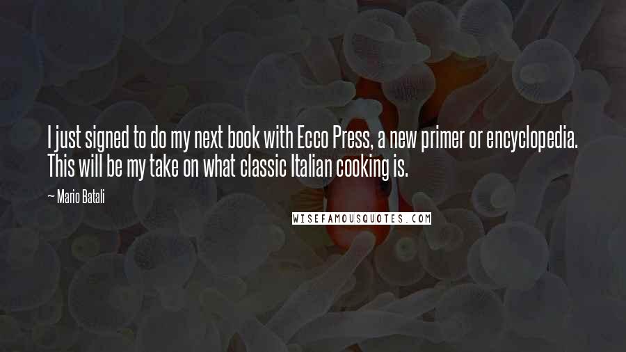 Mario Batali Quotes: I just signed to do my next book with Ecco Press, a new primer or encyclopedia. This will be my take on what classic Italian cooking is.