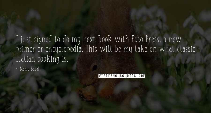 Mario Batali Quotes: I just signed to do my next book with Ecco Press, a new primer or encyclopedia. This will be my take on what classic Italian cooking is.