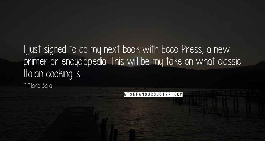 Mario Batali Quotes: I just signed to do my next book with Ecco Press, a new primer or encyclopedia. This will be my take on what classic Italian cooking is.