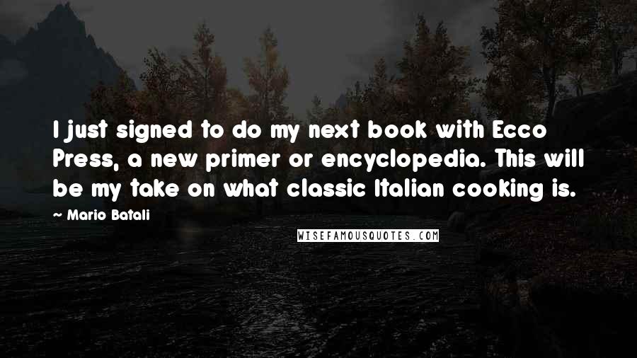 Mario Batali Quotes: I just signed to do my next book with Ecco Press, a new primer or encyclopedia. This will be my take on what classic Italian cooking is.