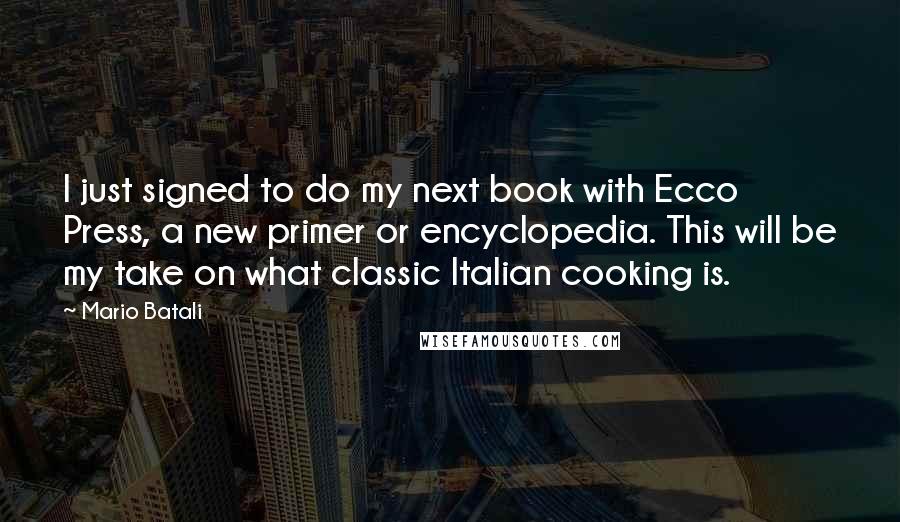 Mario Batali Quotes: I just signed to do my next book with Ecco Press, a new primer or encyclopedia. This will be my take on what classic Italian cooking is.