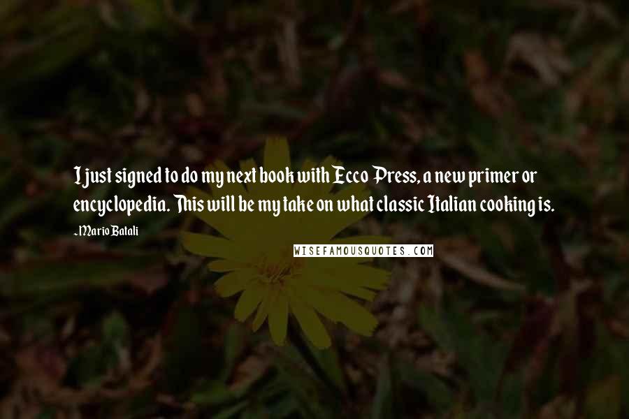 Mario Batali Quotes: I just signed to do my next book with Ecco Press, a new primer or encyclopedia. This will be my take on what classic Italian cooking is.