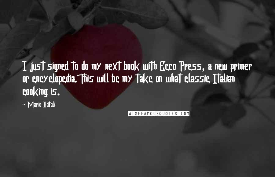 Mario Batali Quotes: I just signed to do my next book with Ecco Press, a new primer or encyclopedia. This will be my take on what classic Italian cooking is.