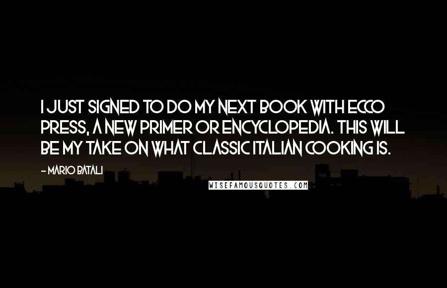 Mario Batali Quotes: I just signed to do my next book with Ecco Press, a new primer or encyclopedia. This will be my take on what classic Italian cooking is.