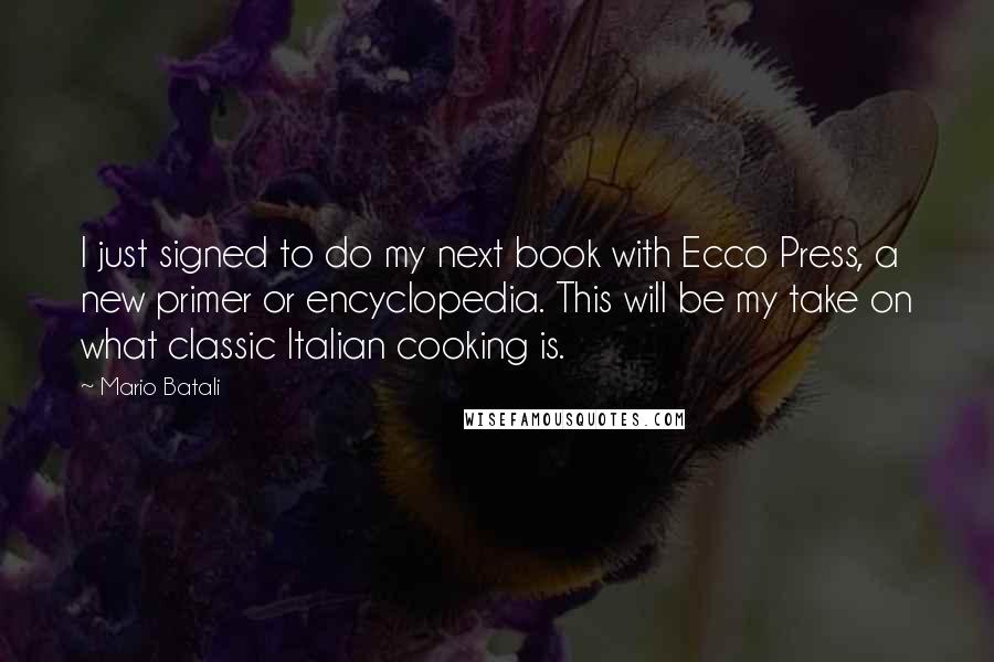 Mario Batali Quotes: I just signed to do my next book with Ecco Press, a new primer or encyclopedia. This will be my take on what classic Italian cooking is.