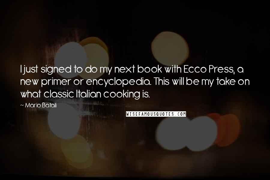 Mario Batali Quotes: I just signed to do my next book with Ecco Press, a new primer or encyclopedia. This will be my take on what classic Italian cooking is.