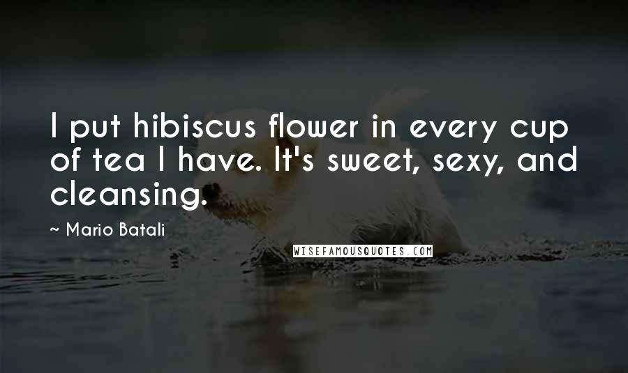 Mario Batali Quotes: I put hibiscus flower in every cup of tea I have. It's sweet, sexy, and cleansing.