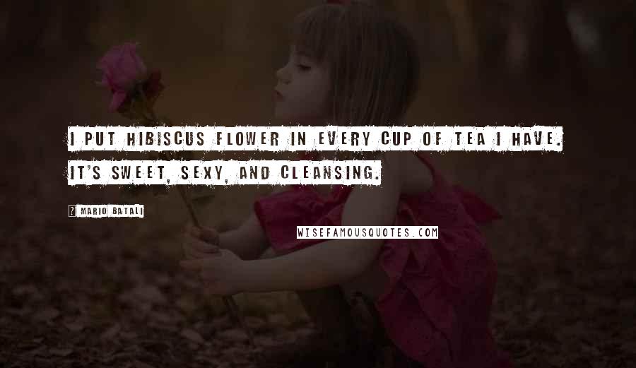 Mario Batali Quotes: I put hibiscus flower in every cup of tea I have. It's sweet, sexy, and cleansing.