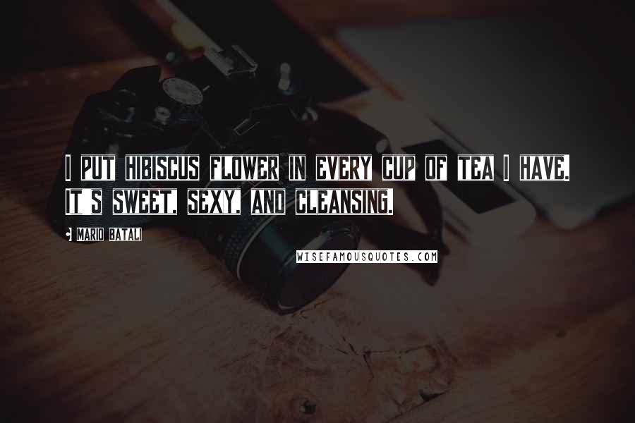 Mario Batali Quotes: I put hibiscus flower in every cup of tea I have. It's sweet, sexy, and cleansing.