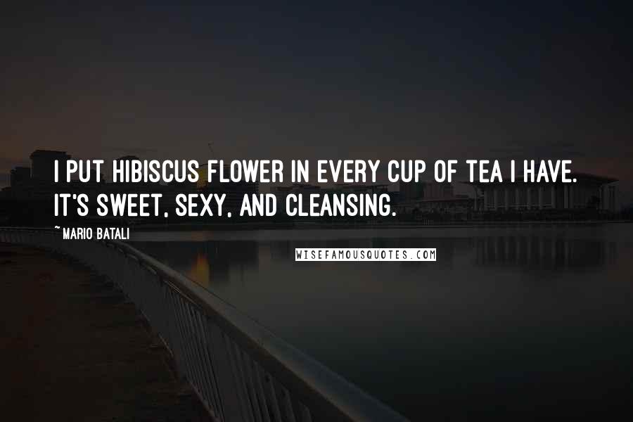 Mario Batali Quotes: I put hibiscus flower in every cup of tea I have. It's sweet, sexy, and cleansing.