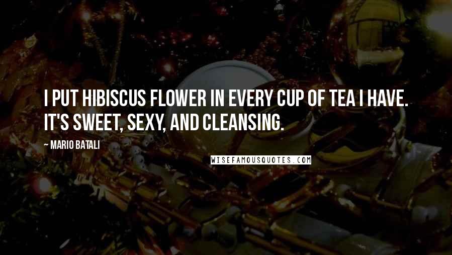 Mario Batali Quotes: I put hibiscus flower in every cup of tea I have. It's sweet, sexy, and cleansing.